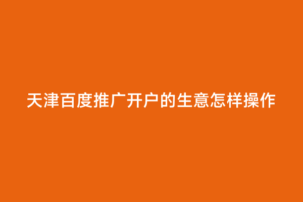 天津百度推广开户的生意怎样操作
