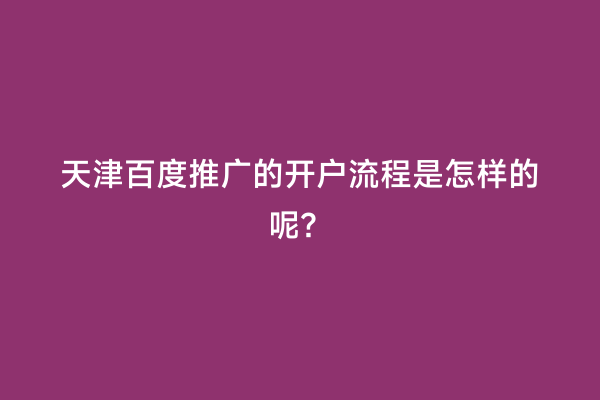 天津百度推广的开户流程是怎样的呢？