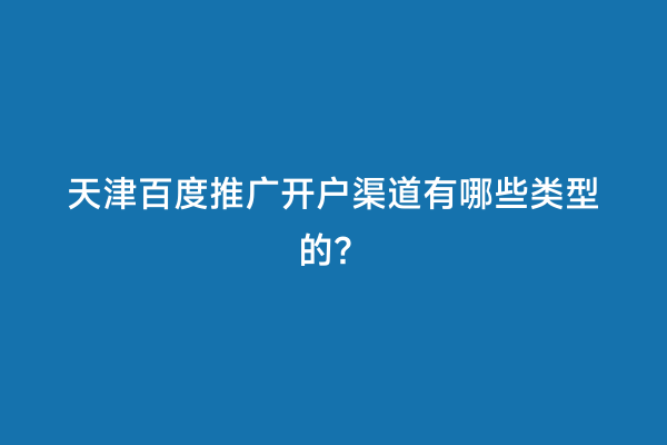 天津百度推广开户渠道有哪些类型的？