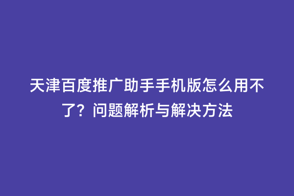 天津百度推广助手手机版怎么用不了？问题解析与解决方法