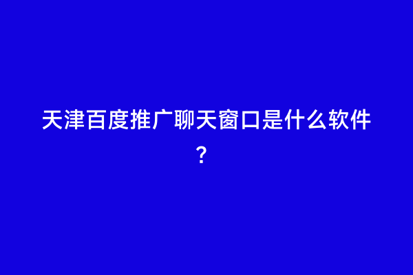 天津百度推广聊天窗口是什么软件？