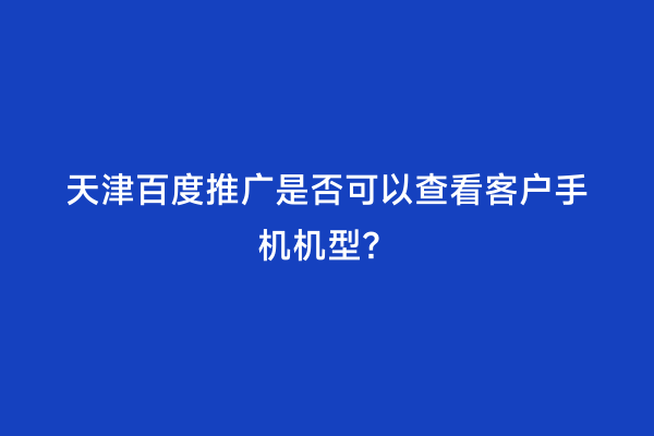 天津百度推广是否可以查看客户手机机型？