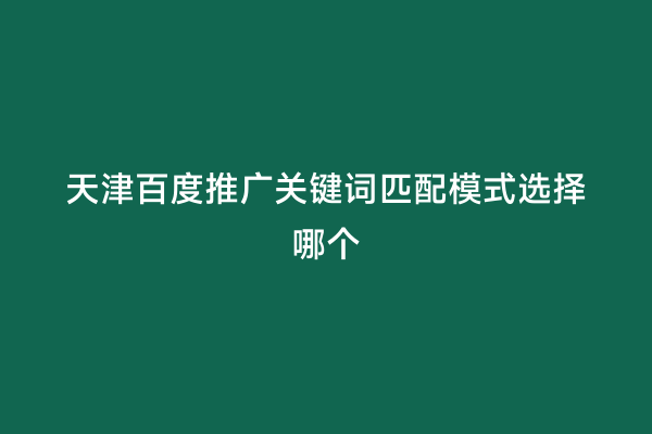 天津百度推广关键词匹配模式选择哪个
