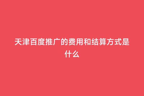 天津百度推广的费用和结算方式是什么