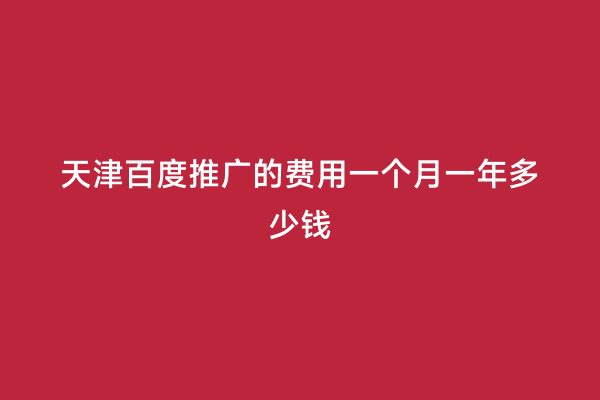 天津百度推广的费用一个月一年多少钱