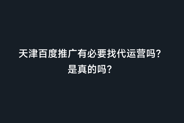 天津百度推广有必要找代运营吗？是真的吗？