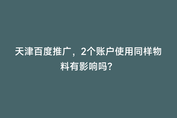 天津百度推广，2个账户使用同样物料有影响吗？