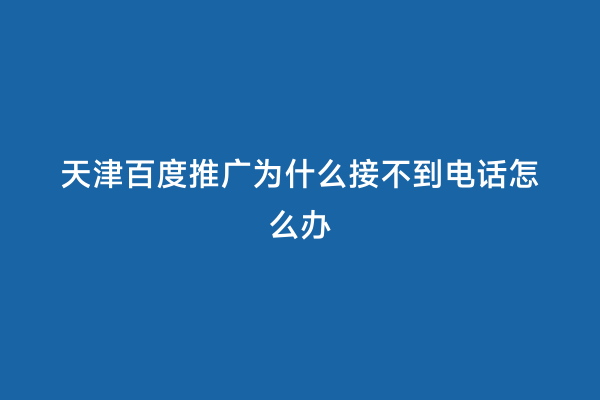 天津百度推广为什么接不到电话怎么办