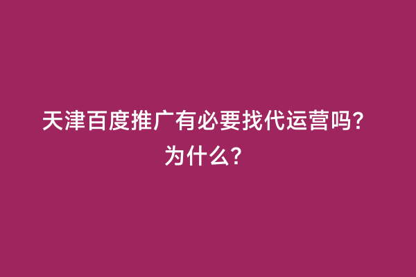 天津百度推广有必要找代运营吗？为什么？