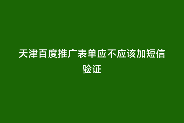天津百度推广表单应不应该加短信验证