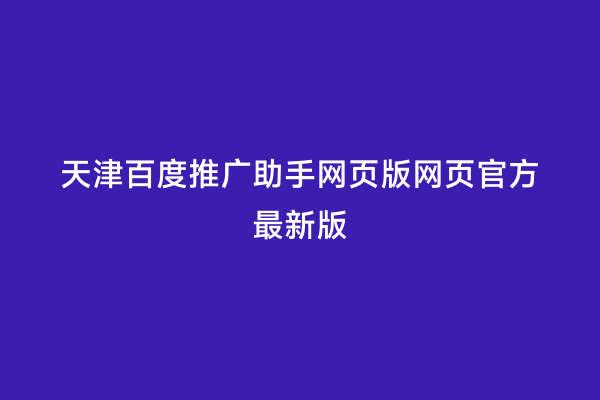 天津百度推广助手网页版网页官方最新版