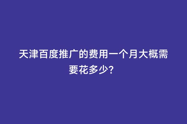 天津百度推广的费用一个月大概需要花多少？
