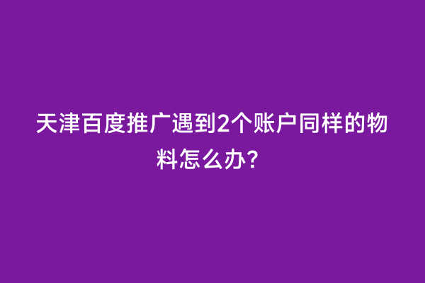 天津百度推广遇到2个账户同样的物料怎么办？
