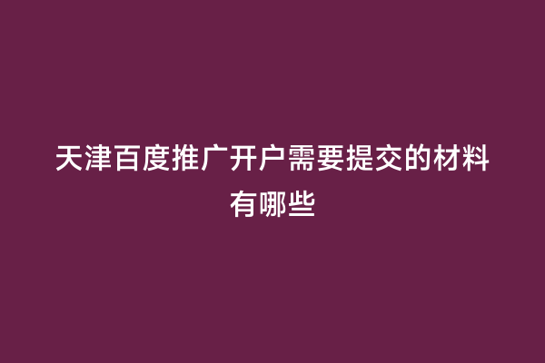 天津百度推广开户需要提交的材料有哪些
