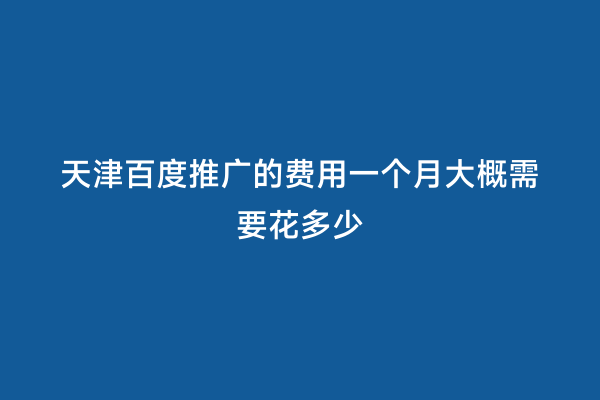 天津百度推广的费用一个月大概需要花多少