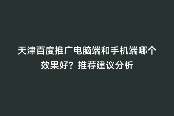 天津百度推广电脑端和手机端哪个效果好？推荐建议分析