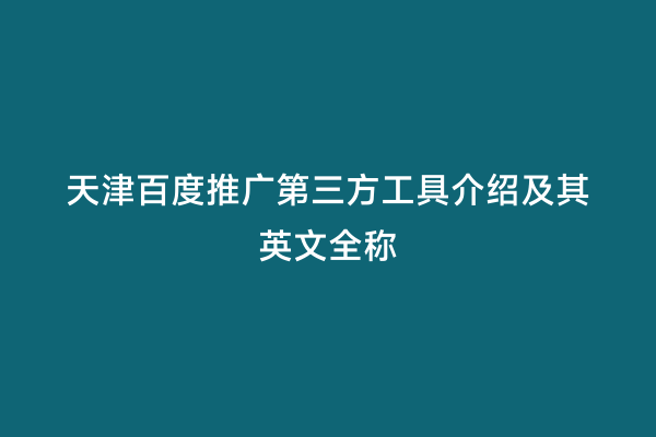 天津百度推广第三方工具介绍及其英文全称