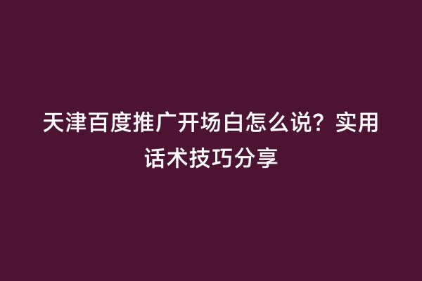 天津百度推广开场白怎么说？实用话术技巧分享