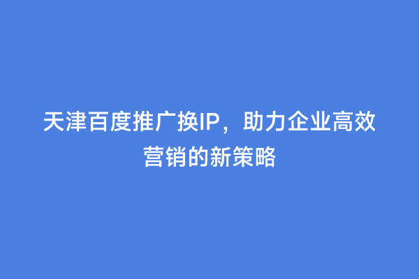 天津百度推广换IP，助力企业高效营销的新策略