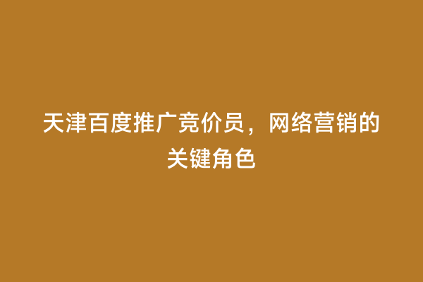 天津百度推广竞价员，网络营销的关键角色
