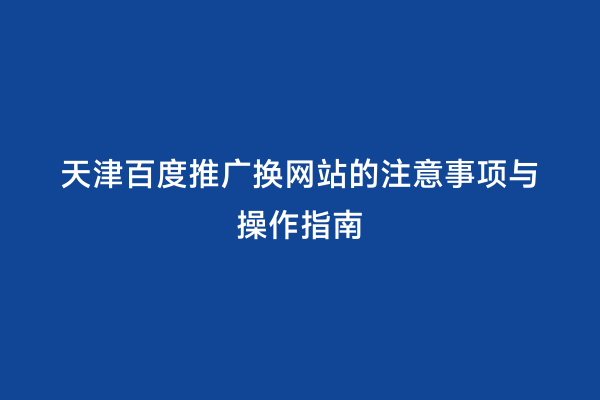 天津百度推广换网站的注意事项与操作指南
