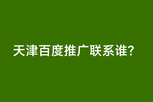 天津百度推广联系谁？