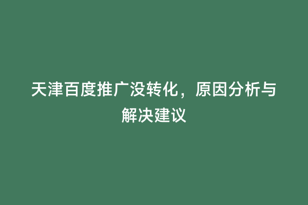 天津百度推广没转化，原因分析与解决建议