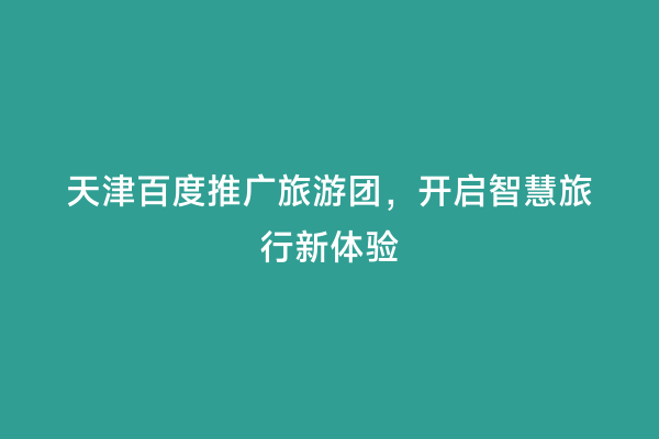 天津百度推广旅游团，开启智慧旅行新体验