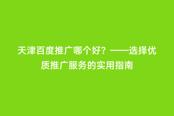 天津百度推广哪个好？——选择优质推广服务的实用指南
