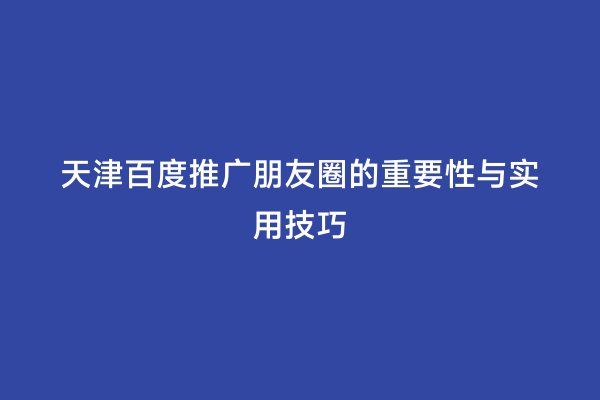 天津百度推广朋友圈的重要性与实用技巧