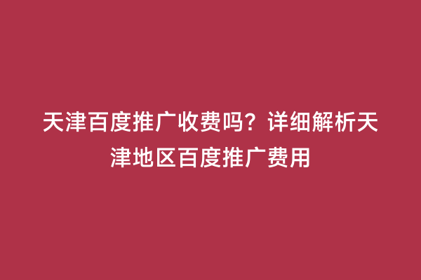 天津百度推广收费吗？详细解析天津地区百度推广费用