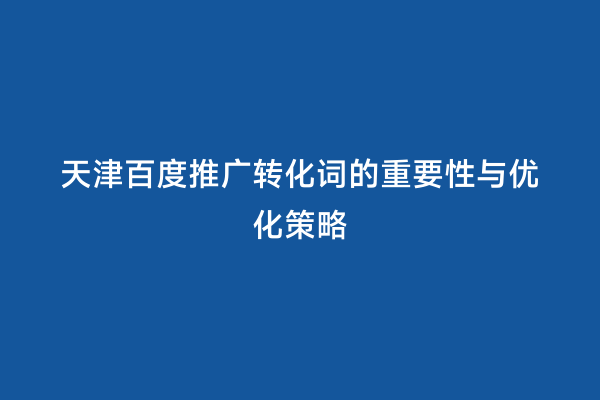 天津百度推广转化词的重要性与优化策略