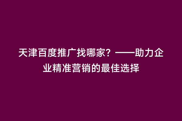 天津百度推广找哪家？——助力企业精准营销的最佳选择