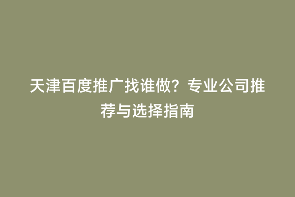天津百度推广找谁做？专业公司推荐与选择指南