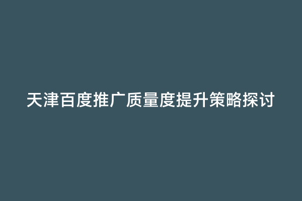 天津百度推广质量度提升策略探讨