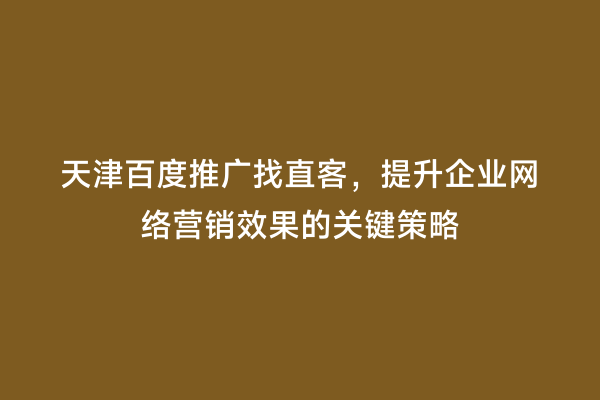 天津百度推广找直客，提升企业网络营销效果的关键策略