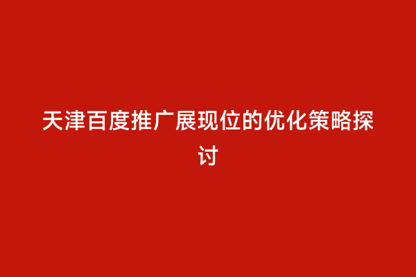 天津百度推广展现位的优化策略探讨