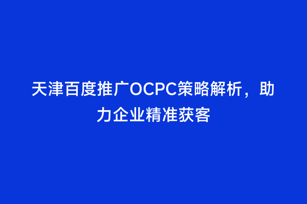 天津百度推广OCPC策略解析，助力企业精准获客