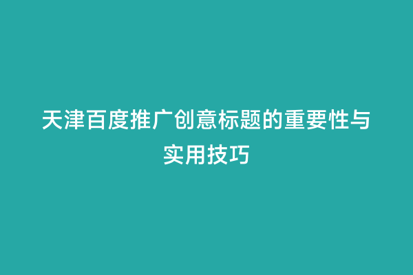 天津百度推广创意标题的重要性与实用技巧