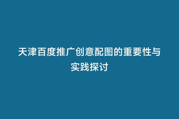 天津百度推广创意配图的重要性与实践探讨