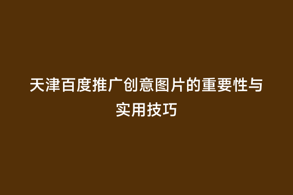 天津百度推广创意图片的重要性与实用技巧