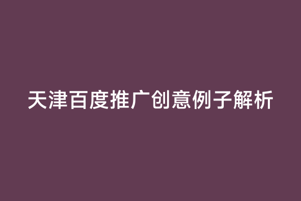 天津百度推广创意例子解析