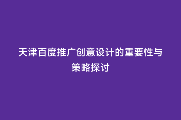 天津百度推广创意设计的重要性与策略探讨