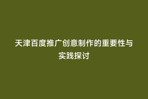 天津百度推广创意制作的重要性与实践探讨