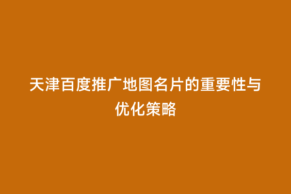 天津百度推广地图名片的重要性与优化策略