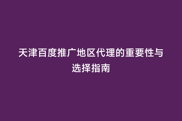 天津百度推广地区代理的重要性与选择指南