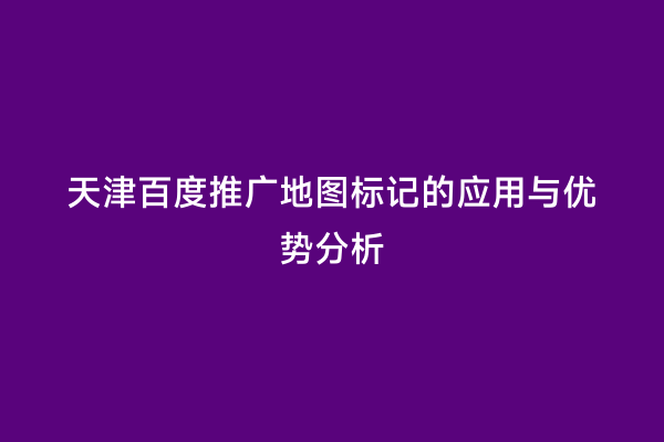 天津百度推广地图标记的应用与优势分析