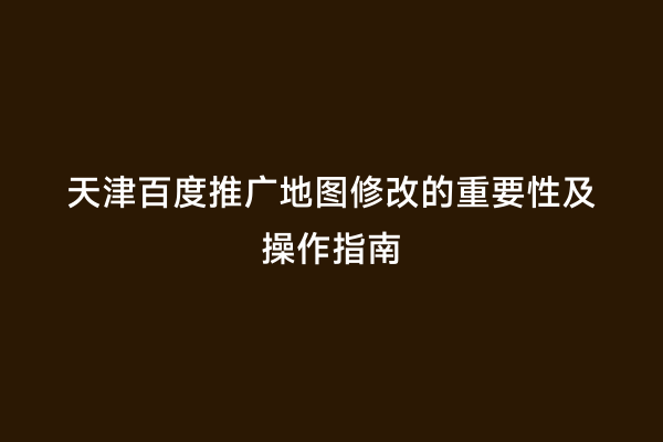 天津百度推广地图修改的重要性及操作指南
