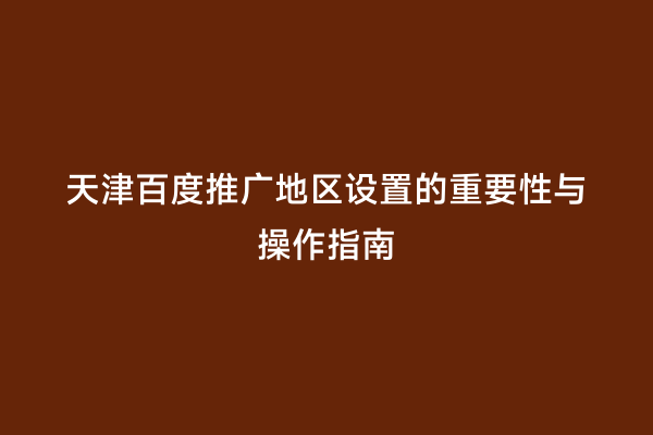 天津百度推广地区设置的重要性与操作指南
