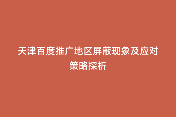 天津百度推广地区屏蔽现象及应对策略探析
